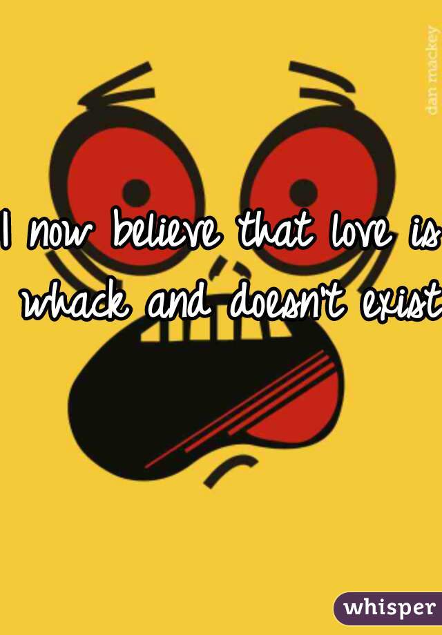 I now believe that love is whack and doesn't exist  