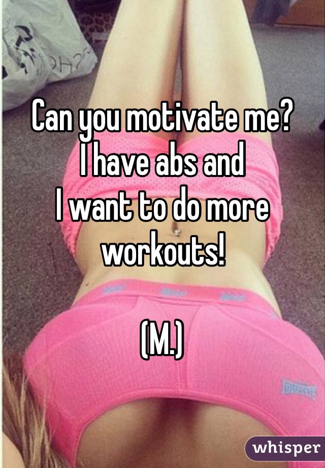 Can you motivate me?
I have abs and 
I want to do more workouts!

(M.)