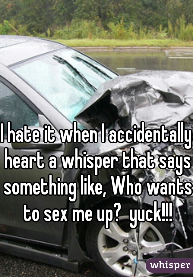 I hate it when I accidentally heart a whisper that says something like, Who wants to sex me up?  yuck!!!