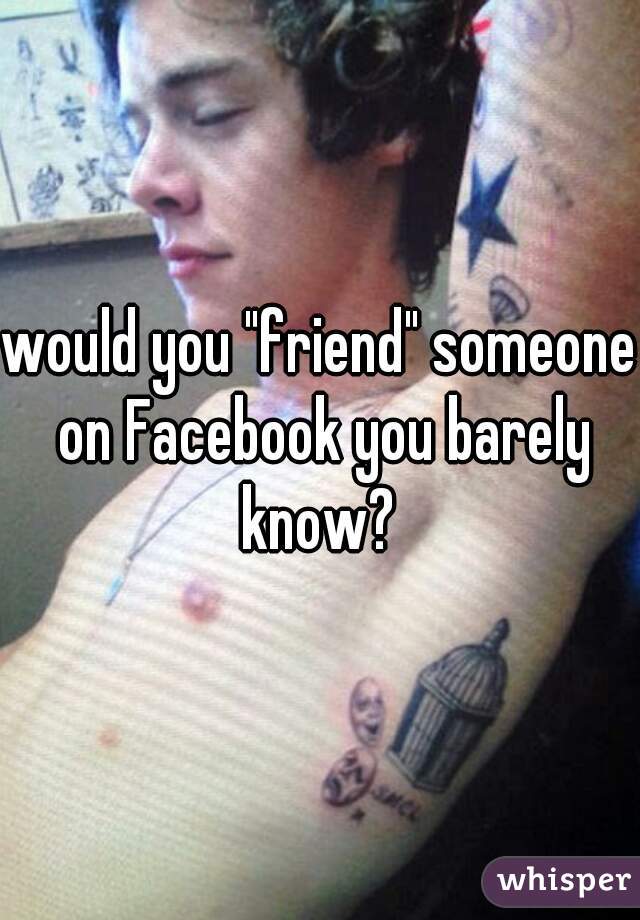 would you "friend" someone on Facebook you barely know? 