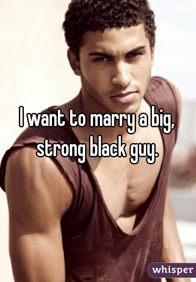 I want to marry a big, strong black guy. 