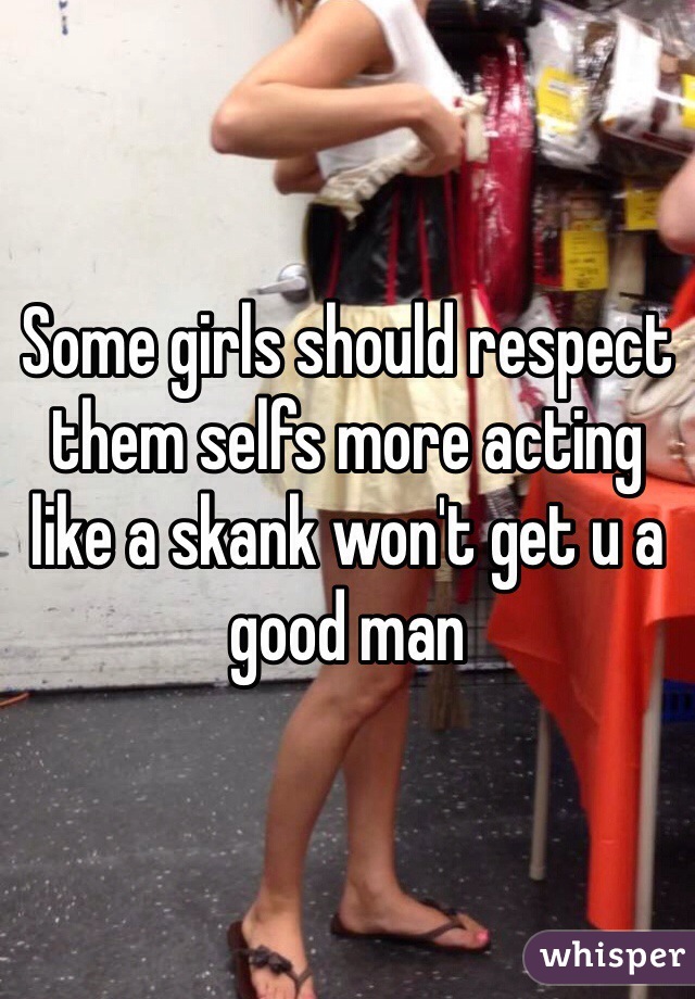 Some girls should respect them selfs more acting like a skank won't get u a good man