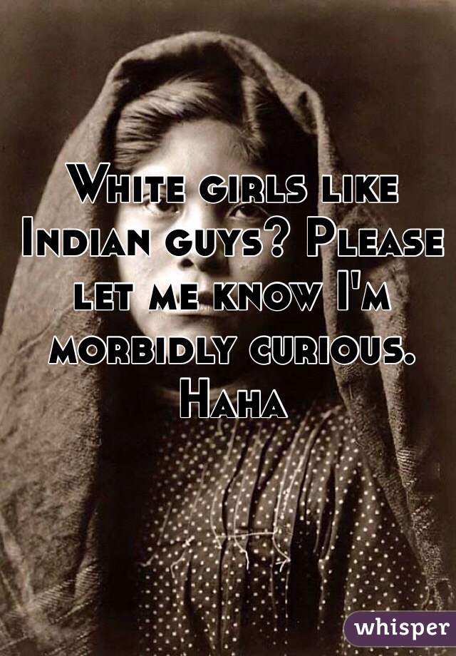 White girls like Indian guys? Please let me know I'm morbidly curious. Haha