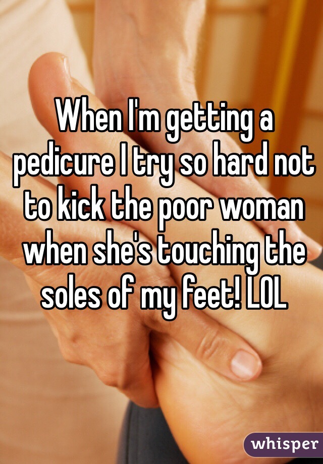 When I'm getting a pedicure I try so hard not to kick the poor woman when she's touching the soles of my feet! LOL 