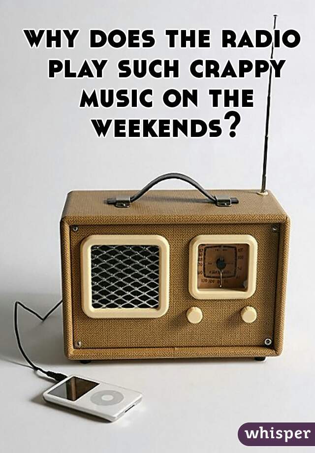 why does the radio play such crappy music on the weekends?