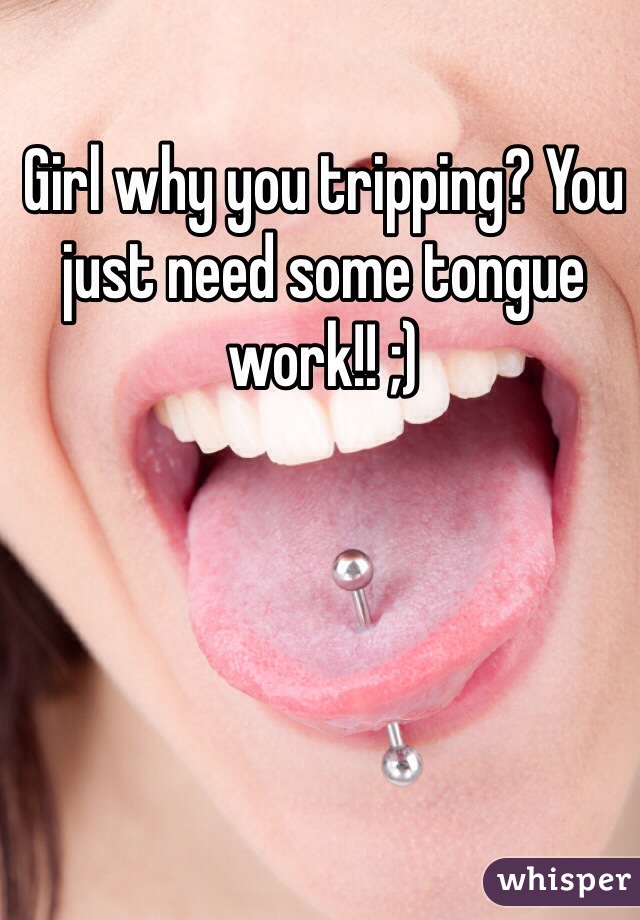 Girl why you tripping? You just need some tongue work!! ;)