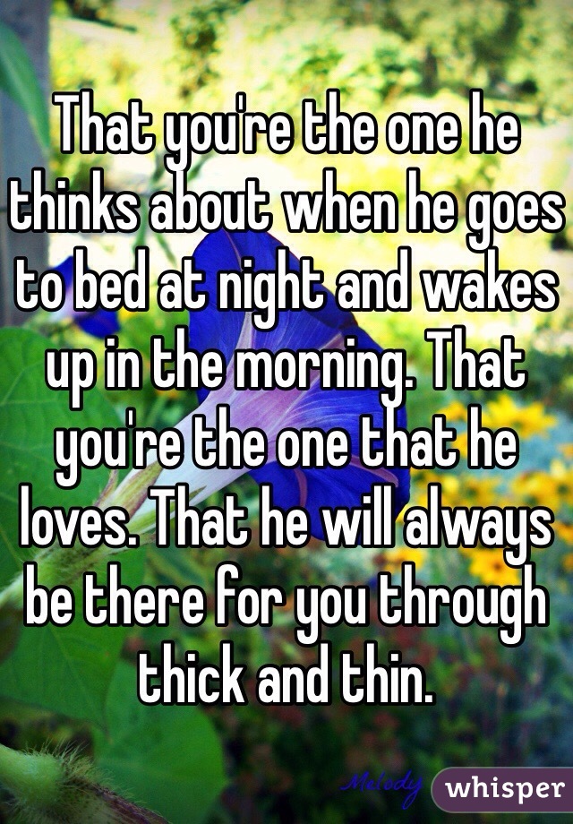 That you're the one he thinks about when he goes to bed at night and wakes up in the morning. That you're the one that he loves. That he will always be there for you through thick and thin.