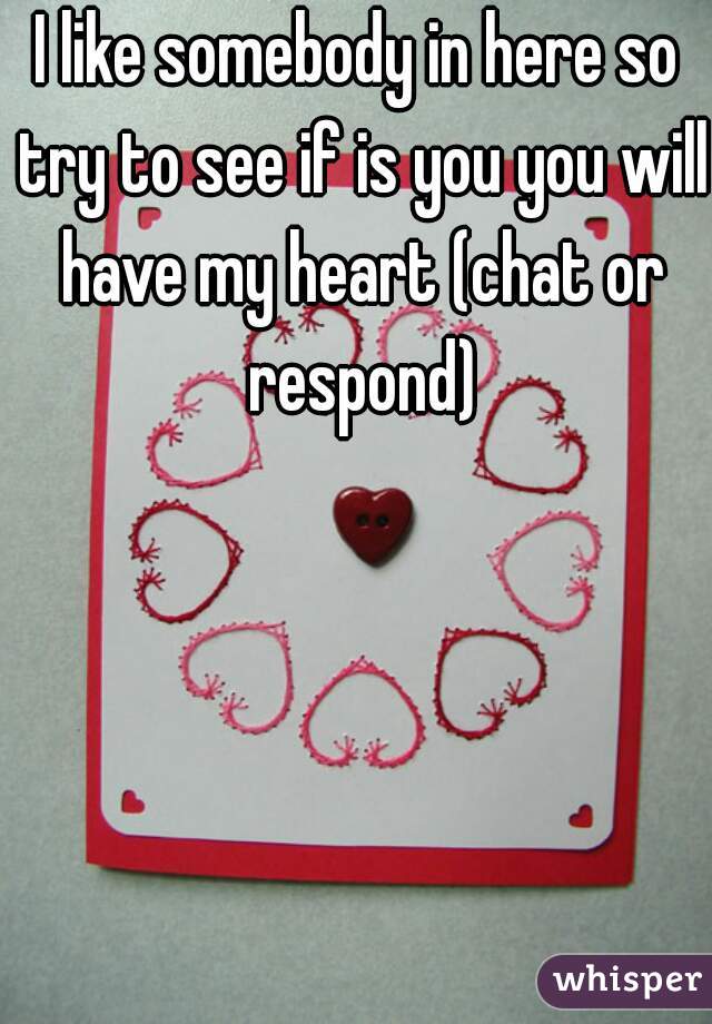 I like somebody in here so try to see if is you you will have my heart (chat or respond)