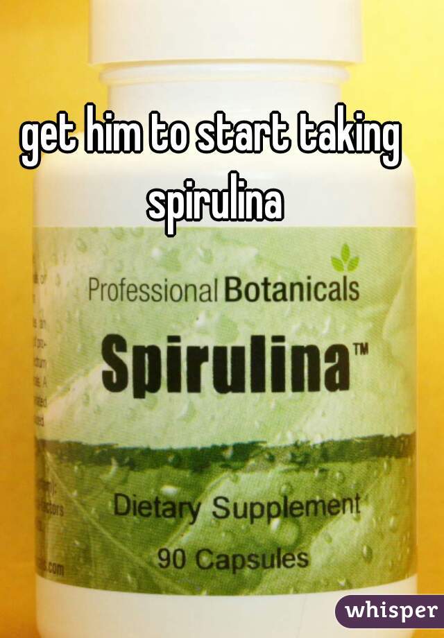 get him to start taking spirulina