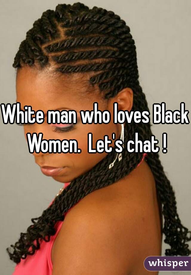 White man who loves Black Women.  Let's chat !