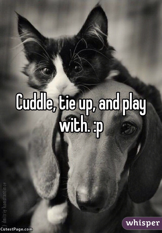 Cuddle, tie up, and play with. :p 