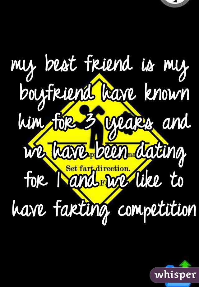 my best friend is my boyfriend have known him for 3 years and we have been dating for 1 and we like to have farting competitions
 