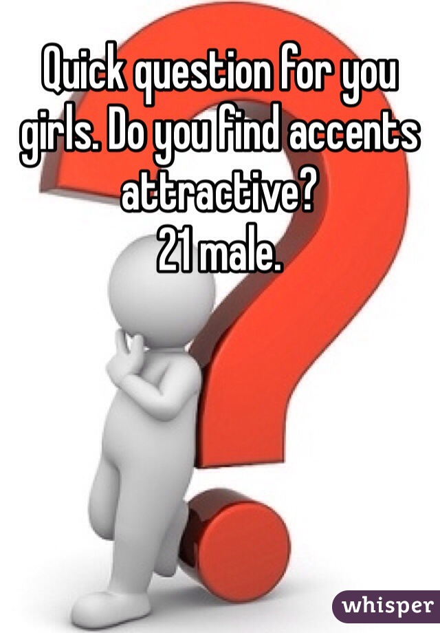 Quick question for you girls. Do you find accents attractive?
21 male. 