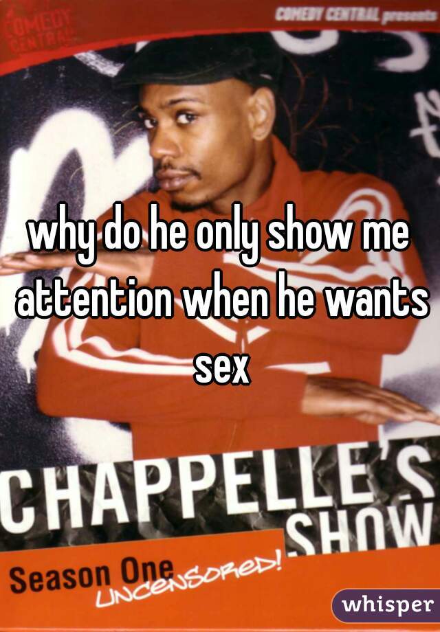 why do he only show me attention when he wants sex