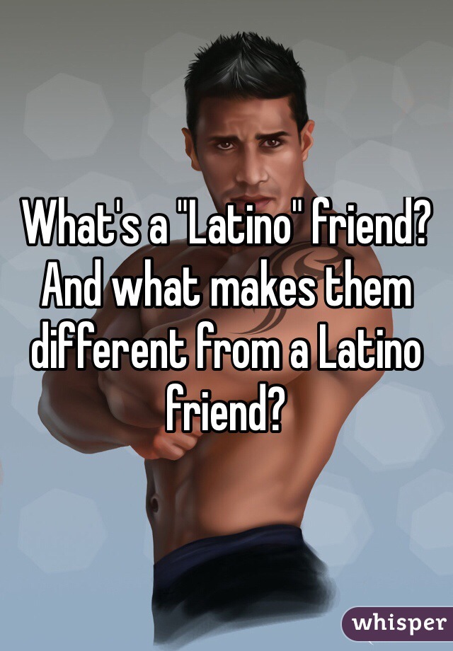 What's a "Latino" friend?
And what makes them different from a Latino friend? 
