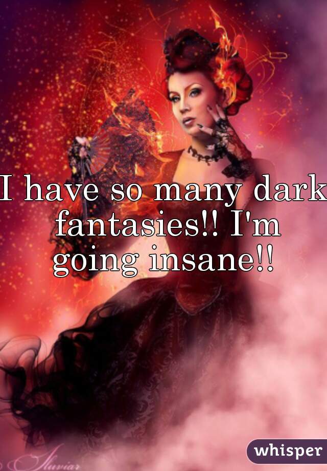 I have so many dark fantasies!! I'm going insane!! 