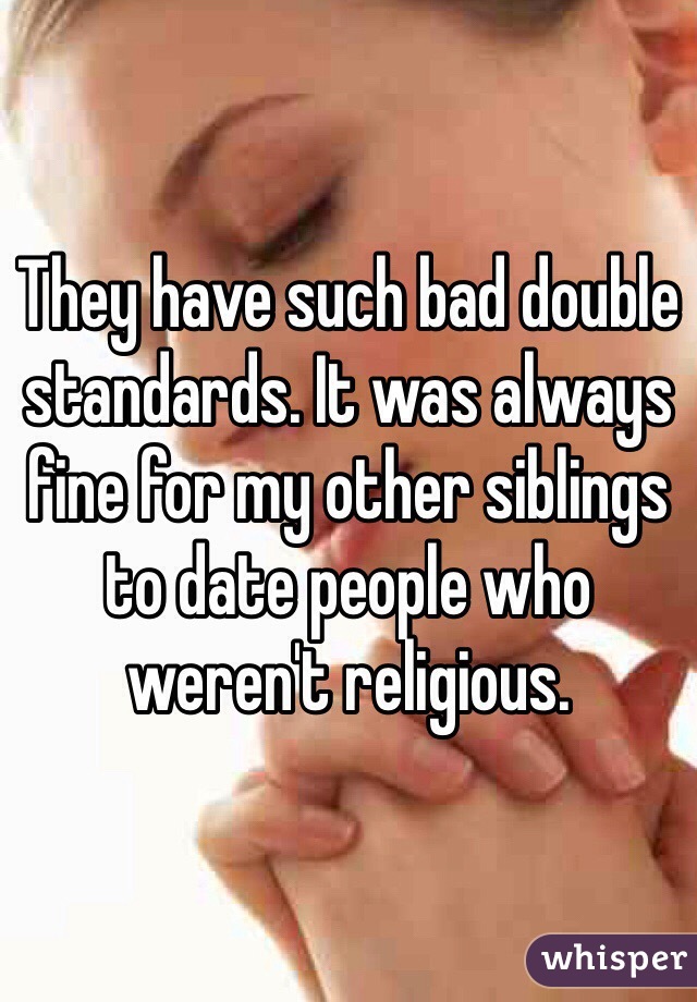 They have such bad double standards. It was always fine for my other siblings to date people who weren't religious. 