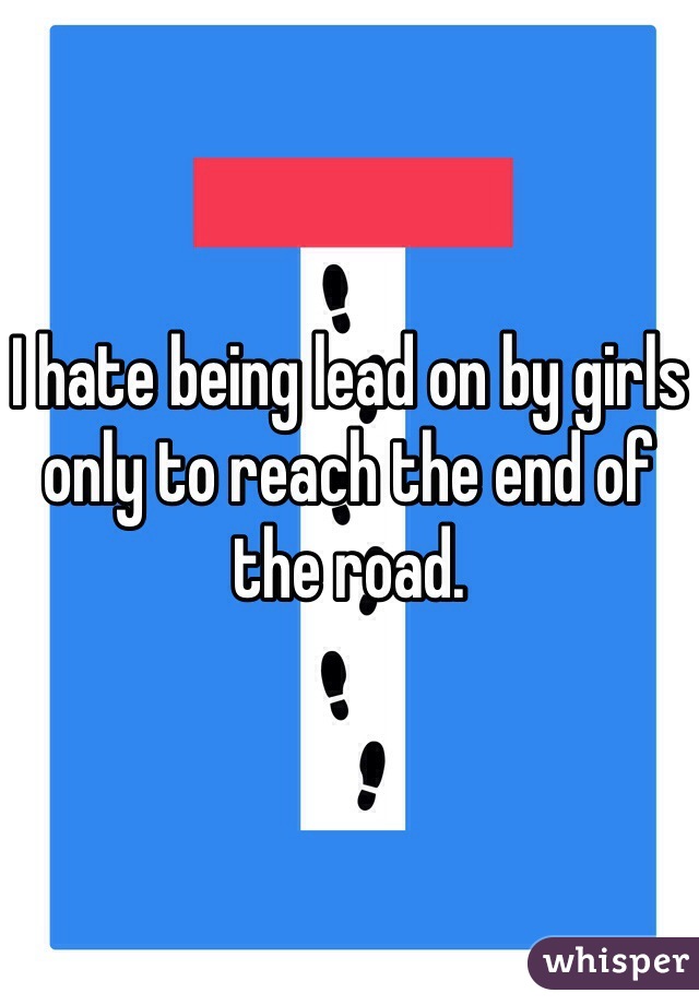 I hate being lead on by girls only to reach the end of the road.