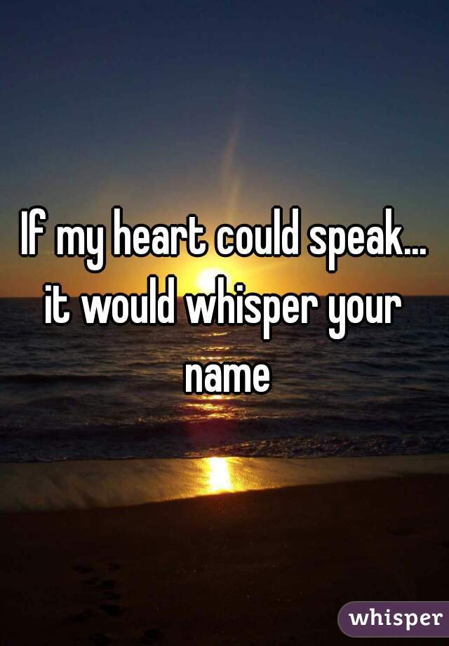 If my heart could speak...
it would whisper your name