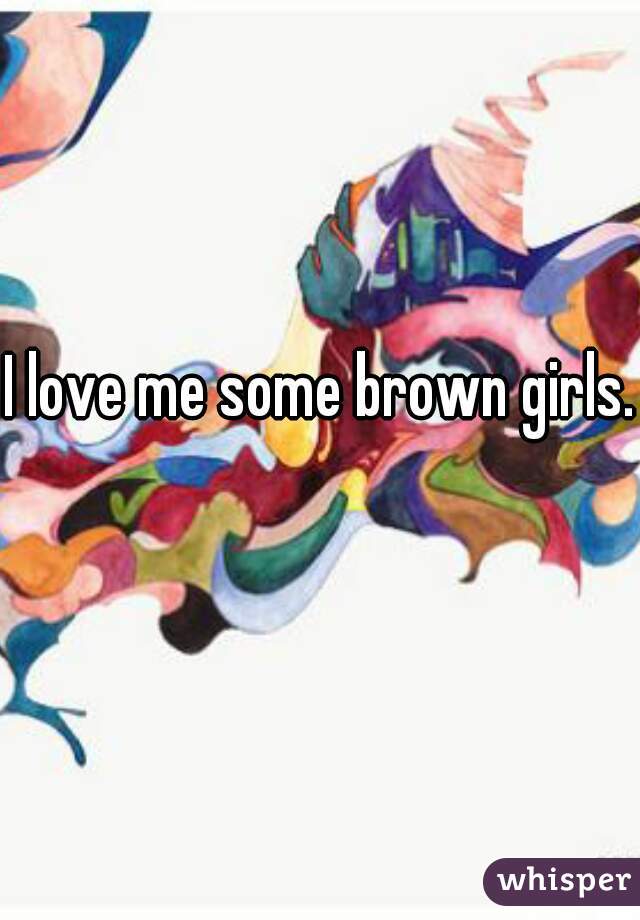 I love me some brown girls. 