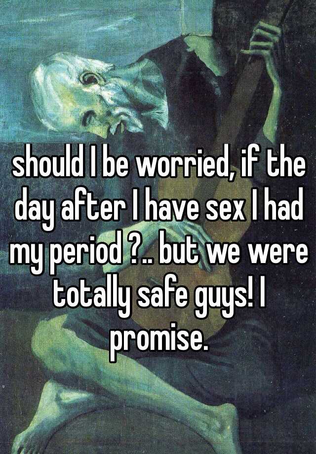 should-i-be-worried-if-the-day-after-i-have-sex-i-had-my-period