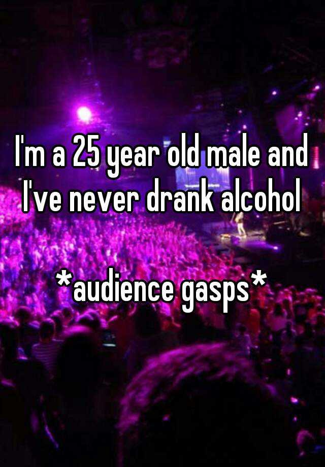 i-m-a-25-year-old-male-and-i-ve-never-drank-alcohol-audience-gasps