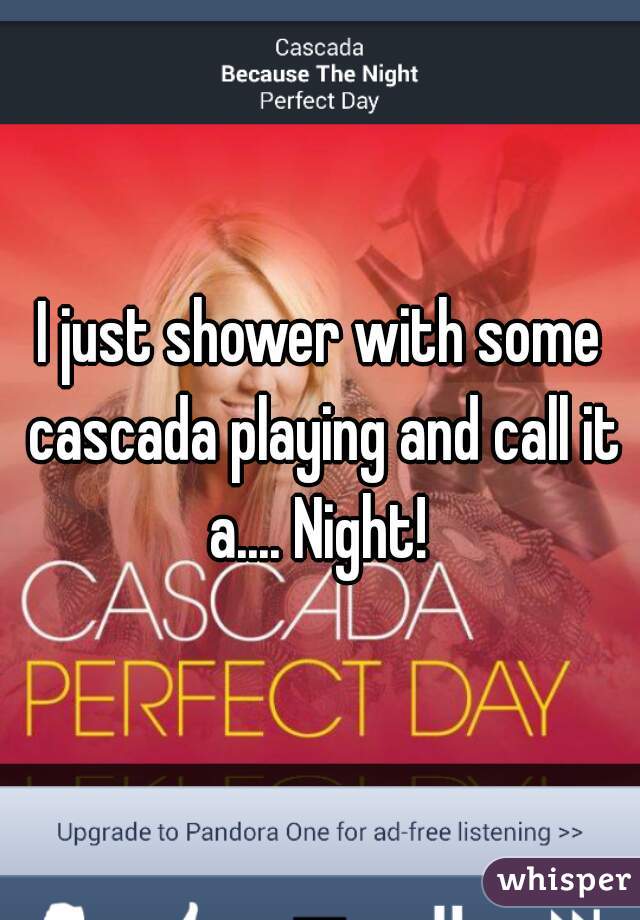 I just shower with some cascada playing and call it a.... Night! 