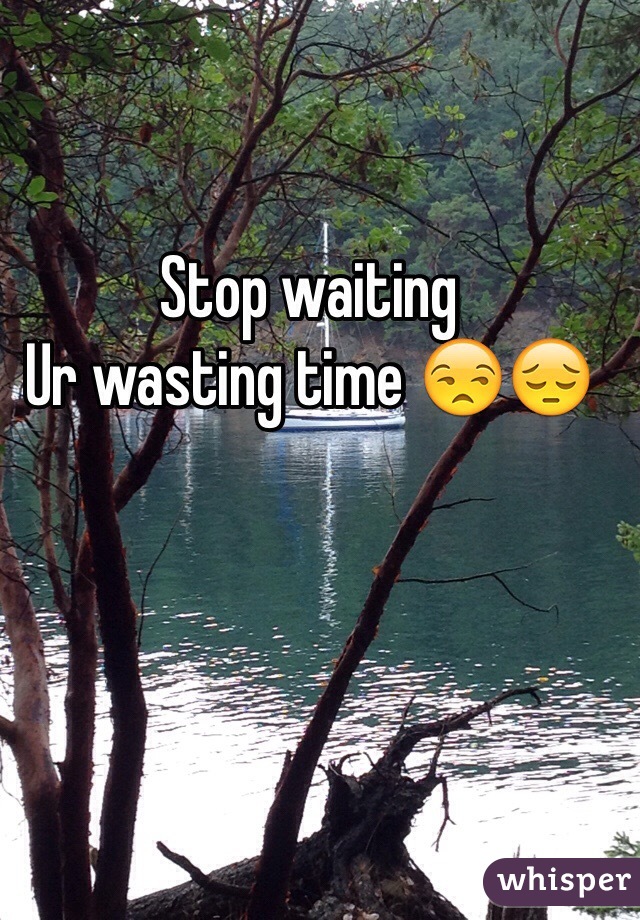Stop waiting 
Ur wasting time 😒😔