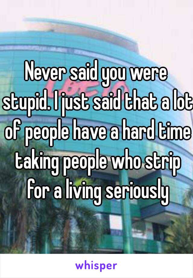 Never said you were stupid. I just said that a lot of people have a hard time taking people who strip for a living seriously