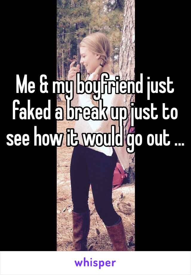 Me & my boyfriend just faked a break up just to see how it would go out ...
