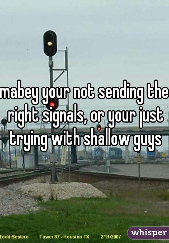 mabey your not sending the right signals, or your just trying with shallow guys