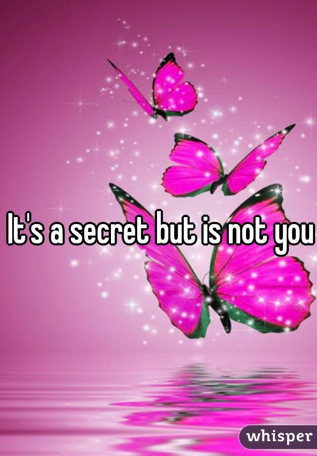  It's a secret but is not you