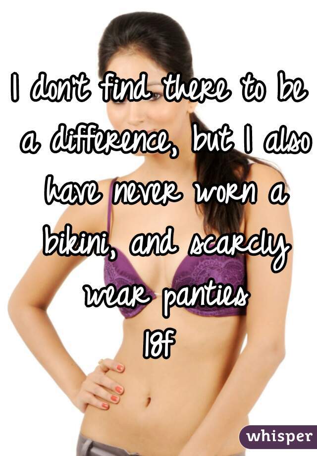 I don't find there to be a difference, but I also have never worn a bikini, and scarcly wear panties
18f