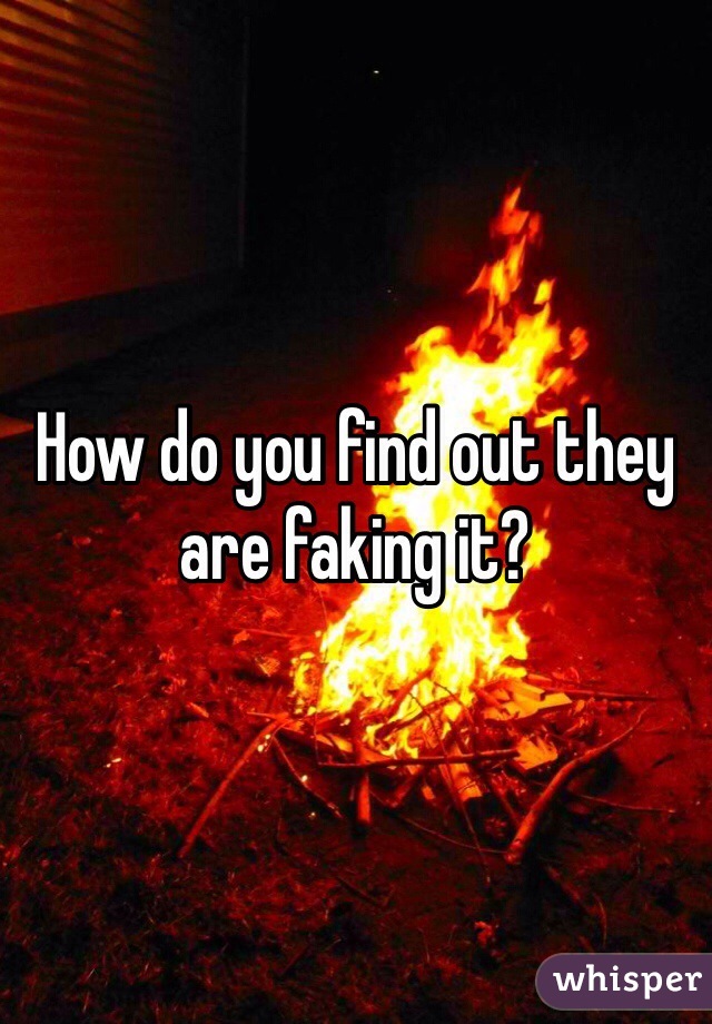 How do you find out they are faking it? 