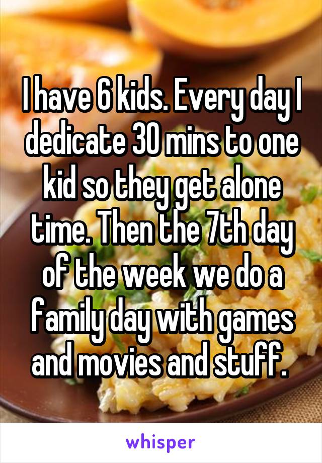 I have 6 kids. Every day I dedicate 30 mins to one kid so they get alone time. Then the 7th day of the week we do a family day with games and movies and stuff. 
