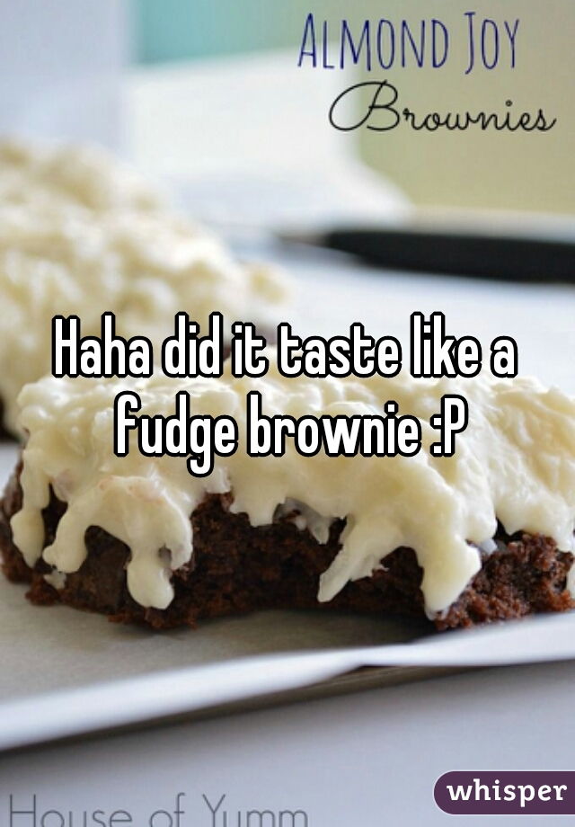 Haha did it taste like a fudge brownie :P