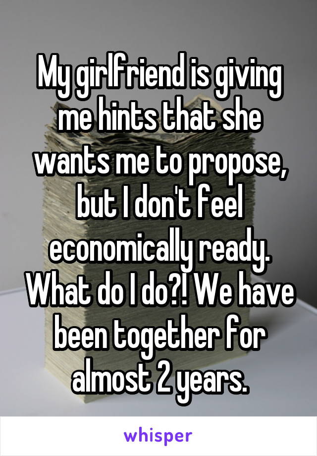 My girlfriend is giving me hints that she wants me to propose, but I don't feel economically ready. What do I do?! We have been together for almost 2 years.