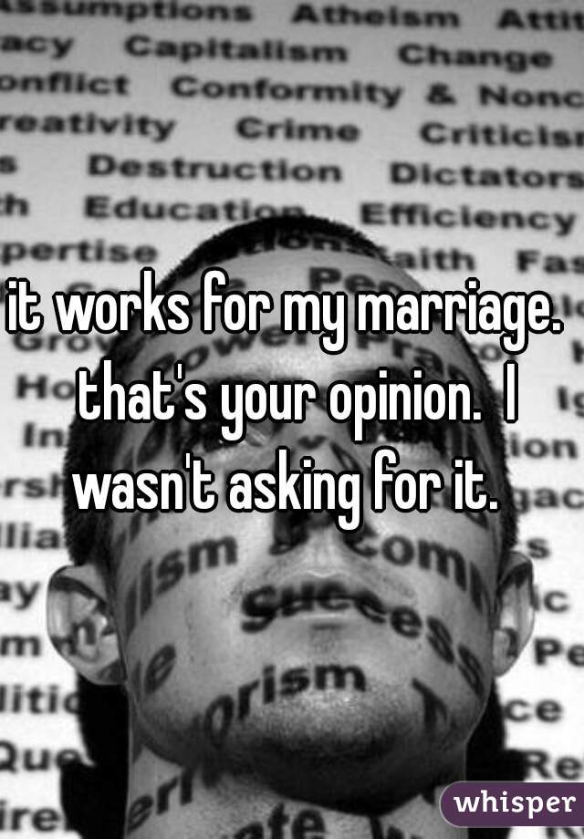 it works for my marriage.  that's your opinion.  I wasn't asking for it.  