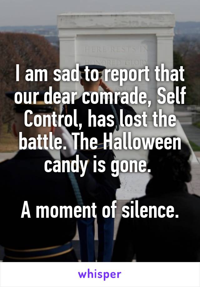 I am sad to report that our dear comrade, Self Control, has lost the battle. The Halloween candy is gone. 

A moment of silence.