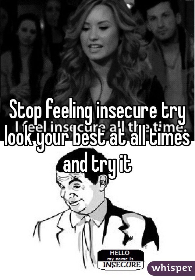 Stop feeling insecure try look your best at all times and try it 