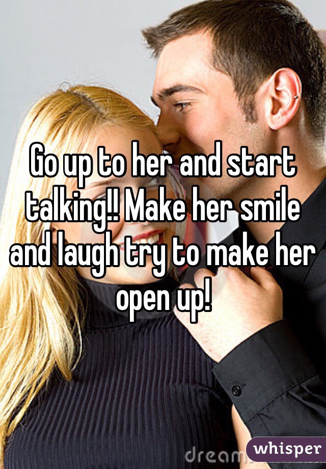 Go up to her and start talking!! Make her smile and laugh try to make her open up! 