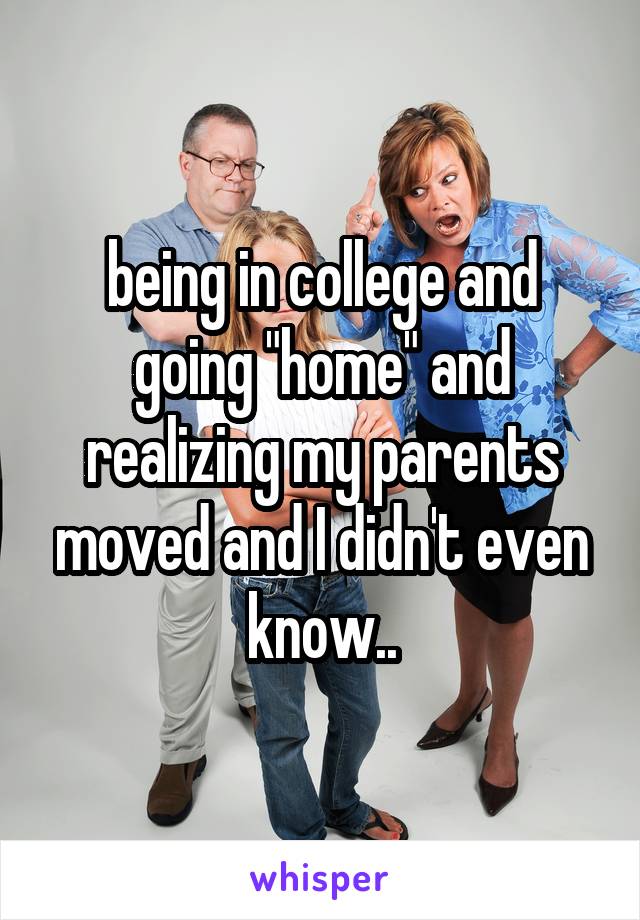 being in college and going "home" and realizing my parents moved and I didn't even know..