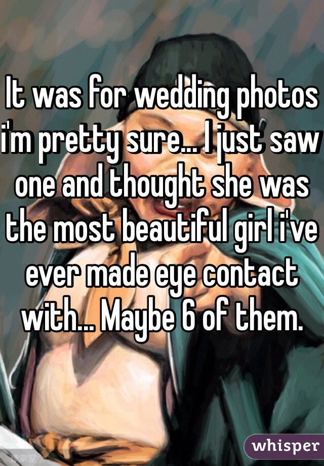It was for wedding photos i'm pretty sure... I just saw one and thought she was the most beautiful girl i've ever made eye contact with... Maybe 6 of them.