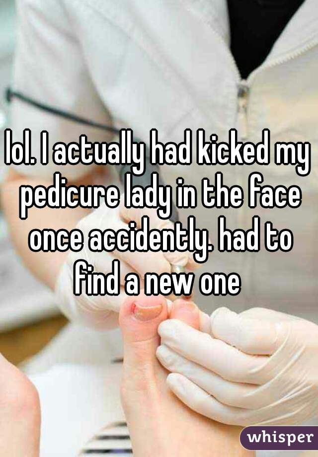 lol. I actually had kicked my pedicure lady in the face once accidently. had to find a new one 