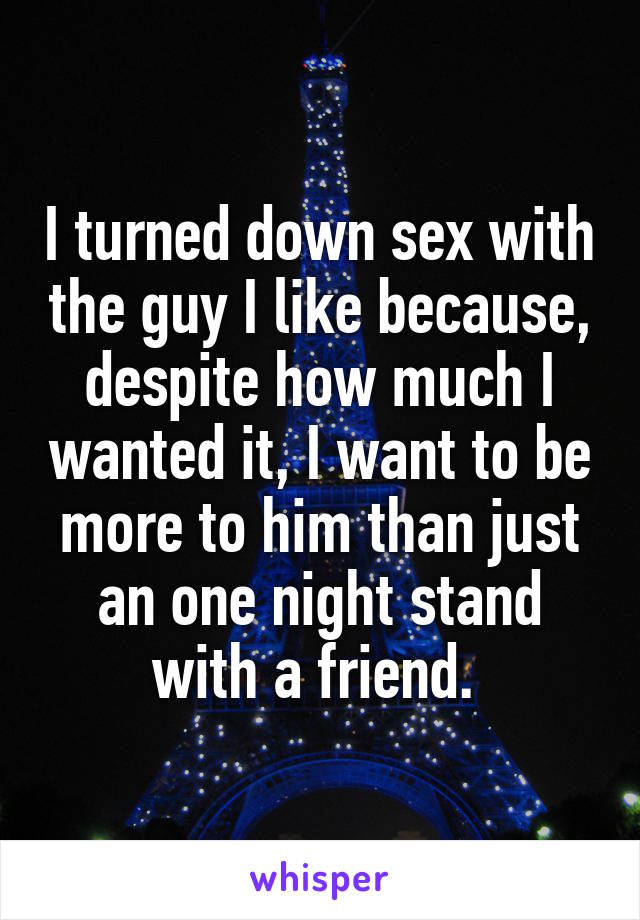 I turned down sex with the guy I like because, despite how much I wanted it, I want to be more to him than just an one night stand with a friend. 