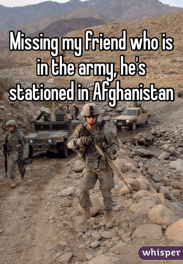 Missing my friend who is in the army, he's stationed in Afghanistan 