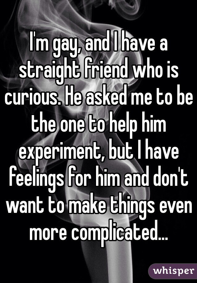 I'm gay, and I have a straight friend who is curious. He asked me to be the one to help him experiment, but I have feelings for him and don't want to make things even more complicated...