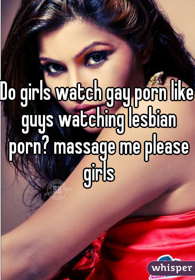 Do girls watch gay porn like guys watching lesbian porn? massage me please girls