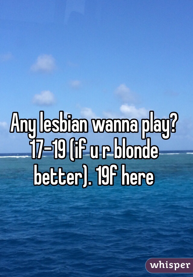 Any lesbian wanna play? 17-19 (if u r blonde better). 19f here