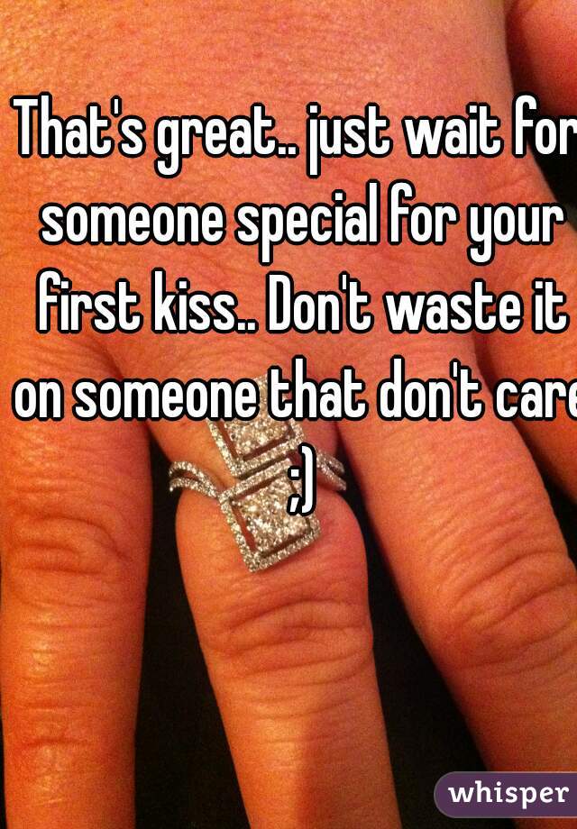 That's great.. just wait for someone special for your first kiss.. Don't waste it on someone that don't care ;)